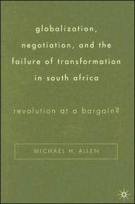 Title: Globalization, Negotiation, and the Failure of Transformation in South Africa: Revolution at a Bargain? / Edition 1, Author: Michael H. Allen