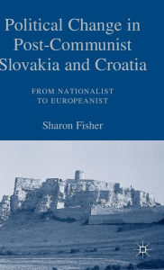 Title: Political Change in Post-Communist Slovakia and Croatia: From Nationalist to Europeanist, Author: S. Fisher