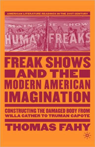 Title: Freak Shows and the Modern American Imagination: Constructing the Damaged Body from Willa Cather to Truman Capote, Author: T. Fahy