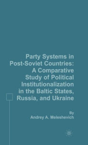 Title: Party Systems in Post-Soviet Countries: A Comparative Study of Political Institutionalization in the Baltic States, Russia, and Ukraine, Author: A. Meleshevich