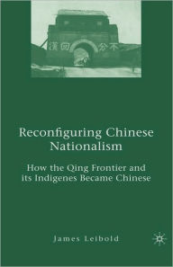 Title: Reconfiguring Chinese Nationalism: How the Qing Frontier and its Indigenes Became Chinese, Author: J. Leibold