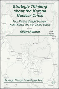 Title: Strategic Thinking about the Korean Nuclear Crisis: Four Parties Caught between North Korea and the United States, Author: G. Rozman