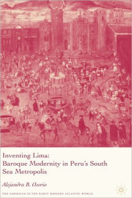 Title: Inventing Lima: Baroque Modernity in Peru's South Sea Metropolis, Author: A. Osorio