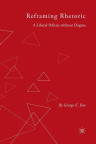 Title: Reframing Rhetoric: A Liberal Politics Without Dogma / Edition 1, Author: G. Yoos