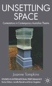 Title: Unsettling Space: Contestations in Contemporary Australian Theatre, Author: Joanne Tompkins