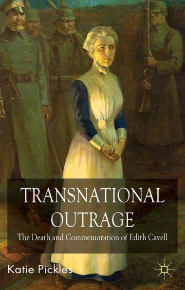Transnational Outrage: The Death and Commemoration of Edith Cavell / Edition 1