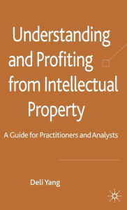 Title: Understanding and Profiting from Intellectual Property: A guide for Practitioners and Analysts, Author: D. Yang