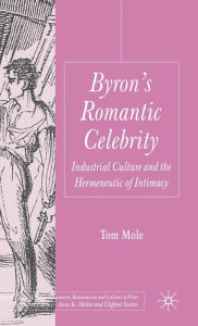 Title: Byron's Romantic Celebrity: Industrial Culture and the Hermeneutic of Intimacy, Author: T. Mole