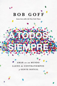 Title: A todos, siempre: Amar en un mundo lleno de contratiempos y gente difícil, Author: Bob Goff