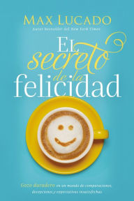 Title: El secreto de la felicidad: Gozo duradero en un mundo de comparaciones, decepciones y expectativas insatisfechas, Author: Max Lucado