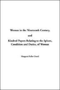 Woman in the Nineteenth Century and Kindred Papers Relating to the Sphere, Condition and Duties, Of