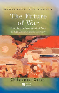Title: The Future of War: The Re-Enchantment of War in the Twenty-First Century / Edition 1, Author: Christopher Coker
