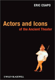 Title: Actors and Icons of the Ancient Theater / Edition 1, Author: Eric Csapo