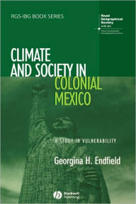 Title: Climate and Society in Colonial Mexico: A Study in Vulnerability / Edition 1, Author: Georgina H. Endfield