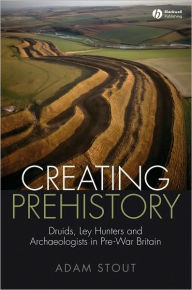 Creating Prehistory: Druids, Ley Hunters and Archaeologists in Pre-War Britain / Edition 1