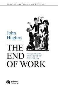 Title: The End of Work: Theological Critiques of Capitalism / Edition 1, Author: John Hughes
