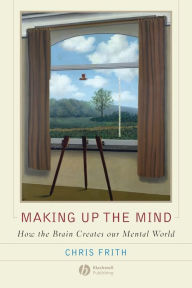 Making Up the Mind: How the Brain Creates Our Mental World / Edition 1