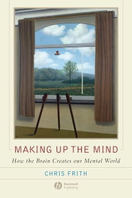 Title: Making up the Mind: How the Brain Creates Our Mental World / Edition 1, Author: Chris Frith