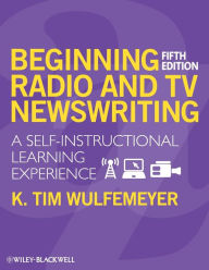 Title: Beginning Radio and TV Newswriting: A Self-Instructional Learning Experience / Edition 5, Author: K. Tim Wulfemeyer
