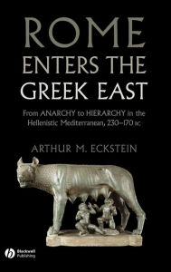 Title: Rome Enters the Greek East: From Anarchy to Hierarchy in the Hellenistic Mediterranean, 230-170 BC / Edition 1, Author: Arthur M. Eckstein