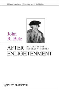 Title: After Enlightenment: The Post-Secular Vision of J. G. Hamann / Edition 1, Author: John R. Betz