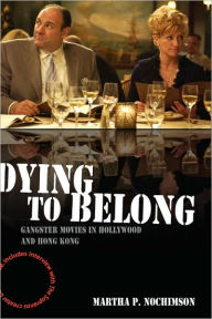 Title: Dying to Belong: Gangster Movies in Hollywood and Hong Kong / Edition 1, Author: Martha P. Nochimson