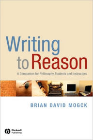 Title: Writing To Reason: A Companion for Philosophy Students and Instructors / Edition 1, Author: Brian David Mogck