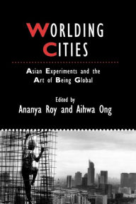 Title: Worlding Cities: Asian Experiments and the Art of Being Global / Edition 1, Author: Ananya Roy