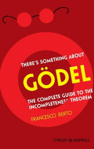 Title: There's Something About Gödel: The Complete Guide to the Incompleteness Theorem / Edition 1, Author: Francesco Berto
