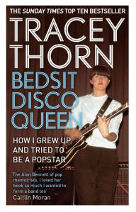 Title: Bedsit Disco Queen: How I grew up and tried to be a pop star, Author: Tracey Thorn