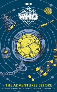 Title: Doctor Who The Adventures Before: Eight Tales That Prelude the Greatest Adventures of the Doctor, Author: Doctor Who