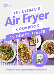Title: The Ultimate Air Fryer Cookbook 15 Minute Feasts: Quick, easy and delicious air fryer family meals from the Sunday Times bestselling author, Author: Clare Andrews