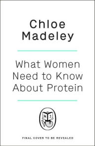 Title: What Women Need to Know About Protein: Understanding its importance and simple ways to get enough, Author: Chloe Madeley