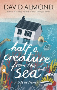 Title: Half a Creature from the Sea: A Life in Stories, Author: David Almond