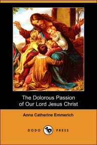 The Dolorous Passion Of Our Lord Jesus Christ (Dodo Press)