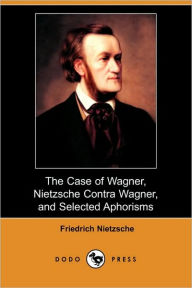 The Case of Wagner, Nietzsche Contra Wagner, and Selected Aphorisms (Dodo Press)