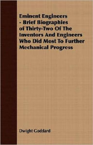 Title: Eminent Engineers - Brief Biographies of Thirty-Two of the Inventors and Engineers Who Did Most to Further Mechanical Progress, Author: Dwight Goddard