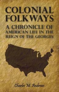 Title: Colonial Folkways - A Chronicle Of American Life In the Reign of the Georges, Author: Charles M. Andrews