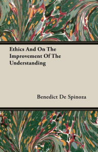 Title: Ethics And On The Improvement Of The Understanding, Author: Benedict de Spinoza