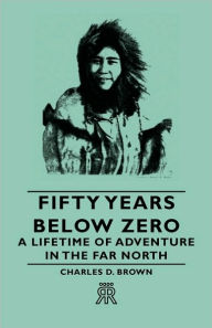 Title: Fifty Years Below Zero - A Lifetime of Adventure in the Far North, Author: Charles D Brower