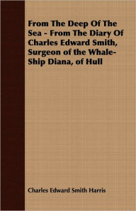 Title: From The Deep Of The Sea - From The Diary Of Charles Edward Smith, Surgeon of the Whale-Ship Diana, of Hull, Author: Charles Edward Smith Harris