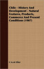 Chile - History And Development - Natural Features, Products, Commerce And Present Conditions (1907)