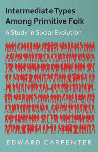 Title: Intermediate Types Among Primitive Folk - A Study in Social Evolution, Author: Edward Carpenter