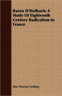Baron D'Holbach: A Study Of Eighteenth Century Radicalism In France