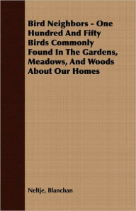 Bird Neighbors - One Hundred And Fifty Birds Commonly Found In The Gardens, Meadows, And Woods About Our Homes