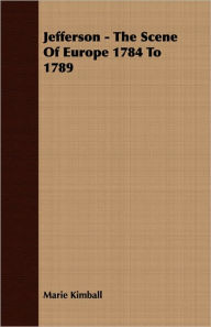 Title: Jefferson - The Scene of Europe 1784 to 1789, Author: Marie Kimball