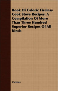 Book Of Caloric Fireless Cook Stove Recipes; A Compilation Of More Than Three Hundred Superior Recipes Of All Kinds
