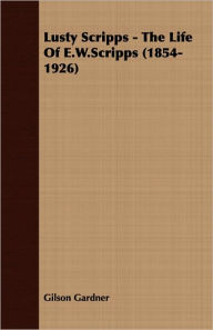 Title: Lusty Scripps - The Life Of E.W.Scripps (1854-1926), Author: Gilson Gardner