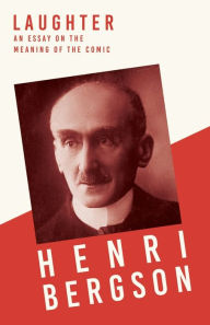 Title: Laughter: An Essay on the Meaning of the Comic, Author: Henri Bergson