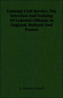 Colonial Civil Service: The Selection and Training of Colonial Officials in England, Holland and France